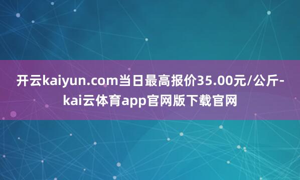 开云kaiyun.com当日最高报价35.00元/公斤-kai云体育app官网版下载官网