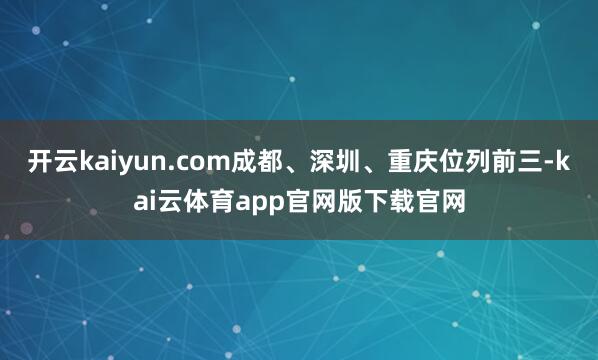 开云kaiyun.com成都、深圳、重庆位列前三-kai云体育app官网版下载官网
