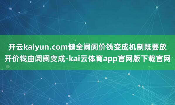 开云kaiyun.com健全阛阓价钱变成机制既要放开价钱由阛阓变成-kai云体育app官网版下载官网