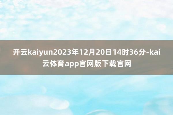 开云kaiyun2023年12月20日14时36分-kai云体育app官网版下载官网