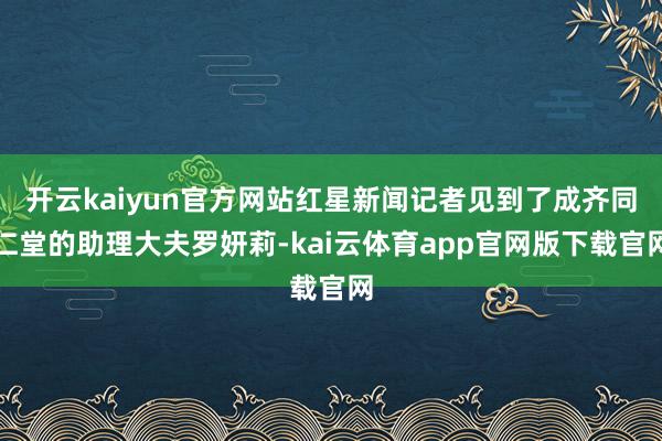 开云kaiyun官方网站红星新闻记者见到了成齐同仁堂的助理大夫罗妍莉-kai云体育app官网版下载官网