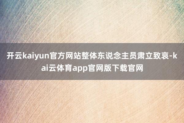 开云kaiyun官方网站整体东说念主员肃立致哀-kai云体育app官网版下载官网