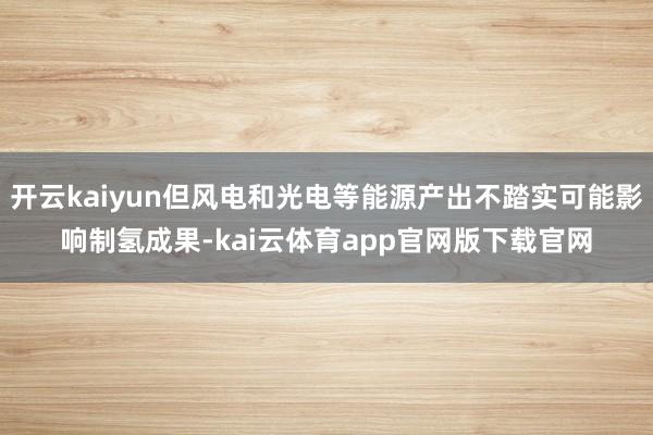 开云kaiyun但风电和光电等能源产出不踏实可能影响制氢成果-kai云体育app官网版下载官网