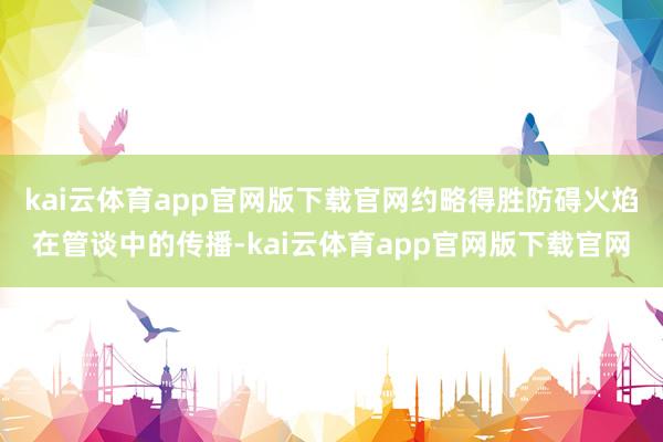 kai云体育app官网版下载官网约略得胜防碍火焰在管谈中的传播-kai云体育app官网版下载官网