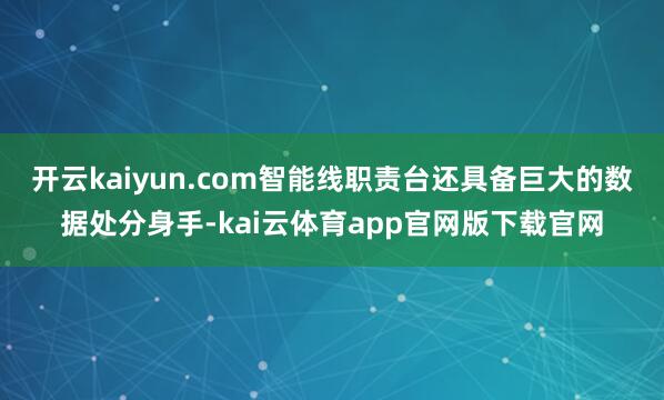 开云kaiyun.com智能线职责台还具备巨大的数据处分身手-kai云体育app官网版下载官网