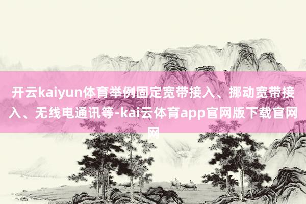 开云kaiyun体育举例固定宽带接入、挪动宽带接入、无线电通讯等-kai云体育app官网版下载官网