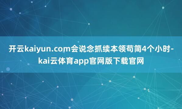 开云kaiyun.com会说念抓续本领苟简4个小时-kai云体育app官网版下载官网
