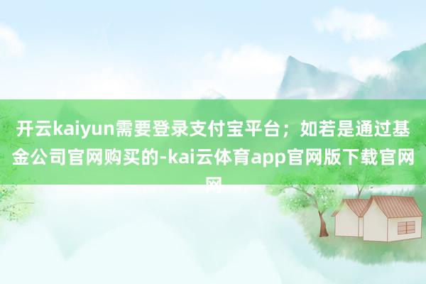 开云kaiyun需要登录支付宝平台；如若是通过基金公司官网购买的-kai云体育app官网版下载官网