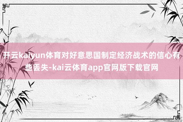 开云kaiyun体育对好意思国制定经济战术的信心有些丢失-kai云体育app官网版下载官网