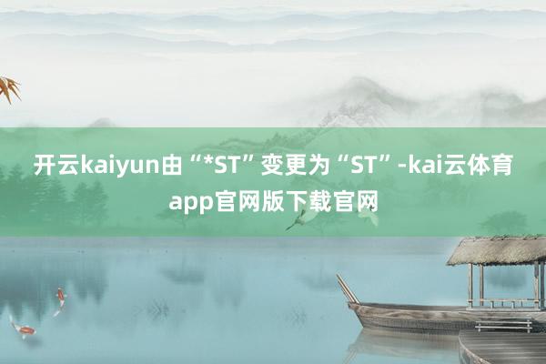 开云kaiyun由“*ST”变更为“ST”-kai云体育app官网版下载官网