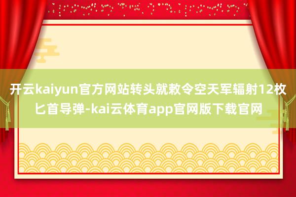开云kaiyun官方网站转头就敕令空天军辐射12枚匕首导弹-kai云体育app官网版下载官网
