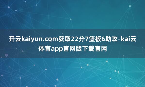开云kaiyun.com获取22分7篮板6助攻-kai云体育app官网版下载官网