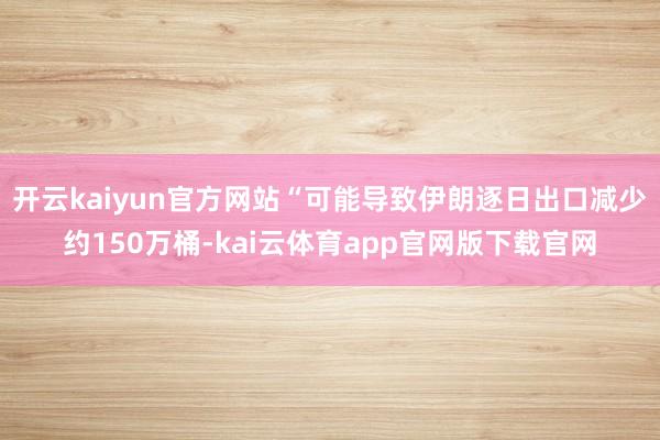 开云kaiyun官方网站“可能导致伊朗逐日出口减少约150万桶-kai云体育app官网版下载官网