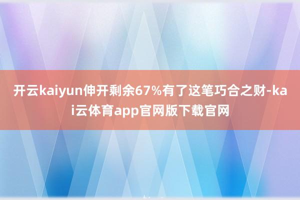 开云kaiyun伸开剩余67%有了这笔巧合之财-kai云体育app官网版下载官网