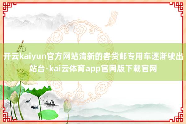 开云kaiyun官方网站清新的客货邮专用车逐渐驶出站台-kai云体育app官网版下载官网
