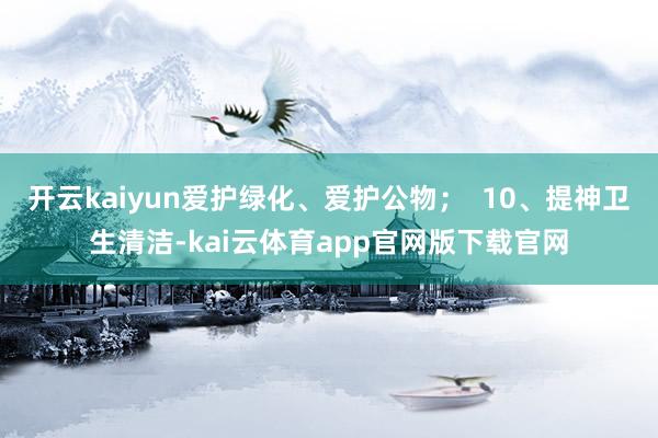 开云kaiyun爱护绿化、爱护公物；  10、提神卫生清洁-kai云体育app官网版下载官网