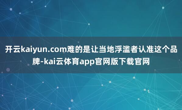 开云kaiyun.com难的是让当地浮滥者认准这个品牌-kai云体育app官网版下载官网