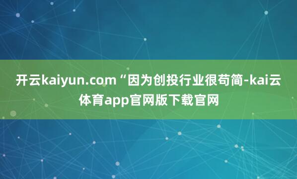 开云kaiyun.com“因为创投行业很苟简-kai云体育app官网版下载官网