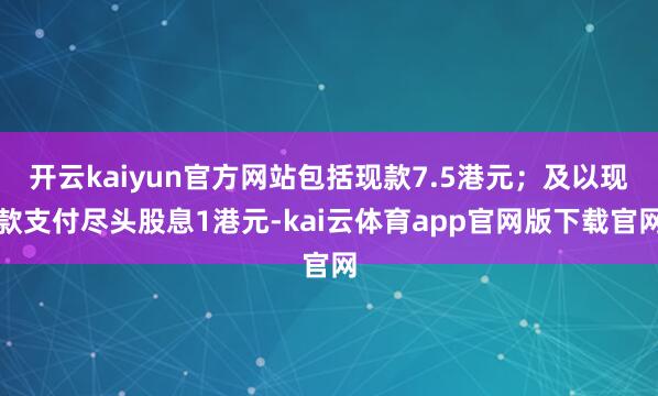 开云kaiyun官方网站包括现款7.5港元；及以现款支付尽头股息1港元-kai云体育app官网版下载官网