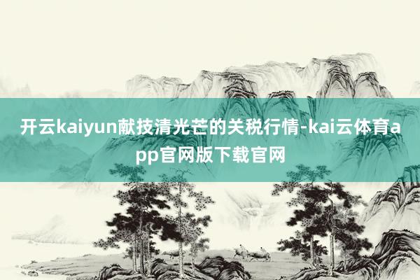 开云kaiyun献技清光芒的关税行情-kai云体育app官网版下载官网