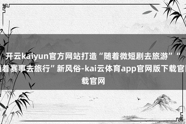 开云kaiyun官方网站打造“随着微短剧去旅游”“随着赛事去旅行”新风俗-kai云体育app官网版下载官网