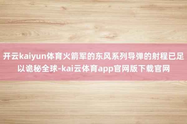 开云kaiyun体育火箭军的东风系列导弹的射程已足以诡秘全球-kai云体育app官网版下载官网
