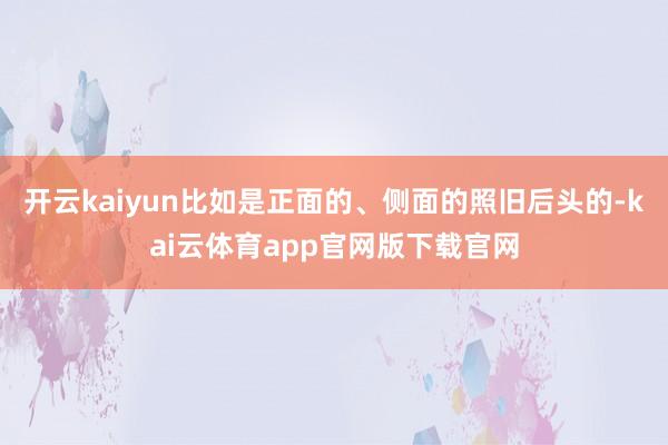 开云kaiyun比如是正面的、侧面的照旧后头的-kai云体育app官网版下载官网