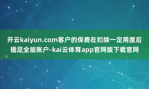 开云kaiyun.com客户的保费在扣除一定用度后插足全能账户-kai云体育app官网版下载官网