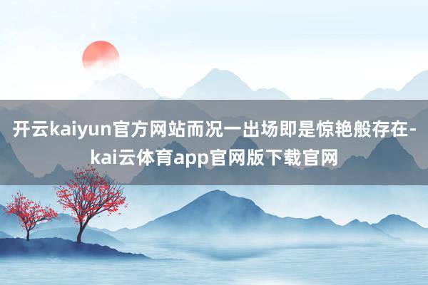 开云kaiyun官方网站而况一出场即是惊艳般存在-kai云体育app官网版下载官网