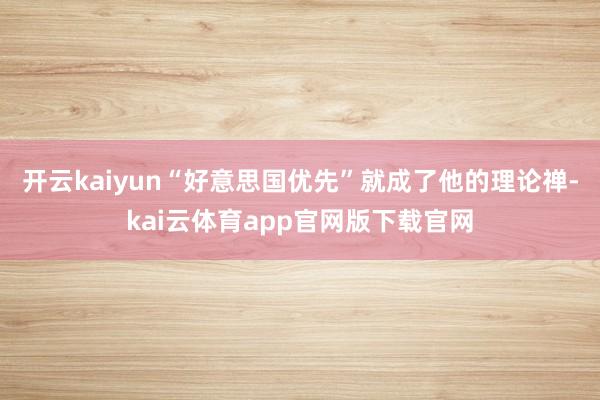 开云kaiyun“好意思国优先”就成了他的理论禅-kai云体育app官网版下载官网
