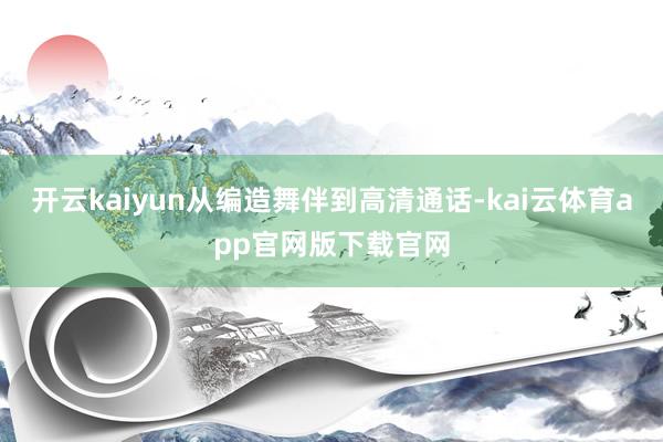 开云kaiyun从编造舞伴到高清通话-kai云体育app官网版下载官网