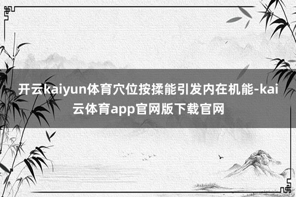 开云kaiyun体育穴位按揉能引发内在机能-kai云体育app官网版下载官网