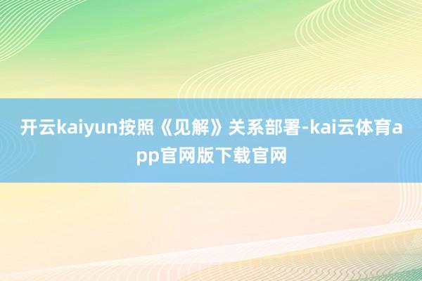 开云kaiyun按照《见解》关系部署-kai云体育app官网版下载官网