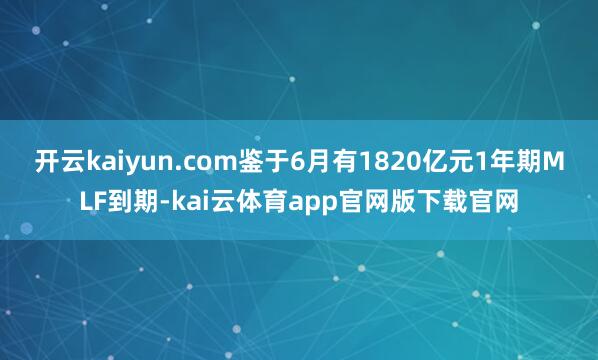 开云kaiyun.com　　鉴于6月有1820亿元1年期MLF到期-kai云体育app官网版下载官网