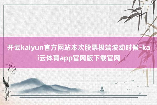 开云kaiyun官方网站本次股票极端波动时候-kai云体育app官网版下载官网