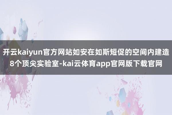 开云kaiyun官方网站如安在如斯短促的空间内建造8个顶尖实验室-kai云体育app官网版下载官网