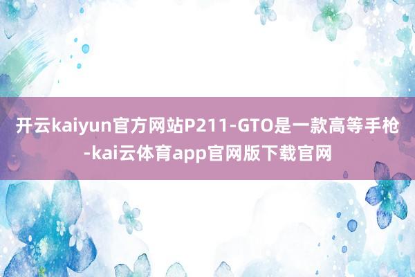 开云kaiyun官方网站P211-GTO是一款高等手枪-kai云体育app官网版下载官网