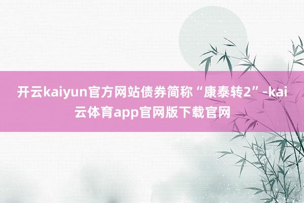 开云kaiyun官方网站债券简称“康泰转2”-kai云体育app官网版下载官网