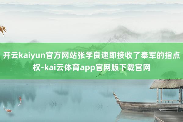 开云kaiyun官方网站张学良速即接收了奉军的指点权-kai云体育app官网版下载官网