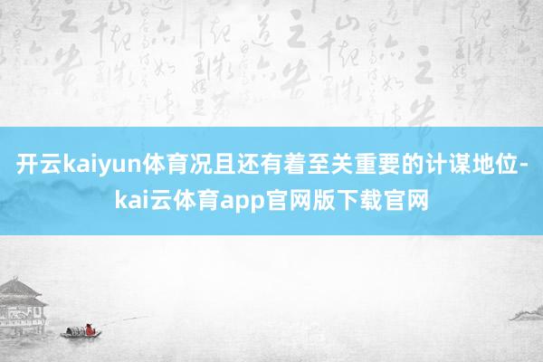 开云kaiyun体育况且还有着至关重要的计谋地位-kai云体育app官网版下载官网