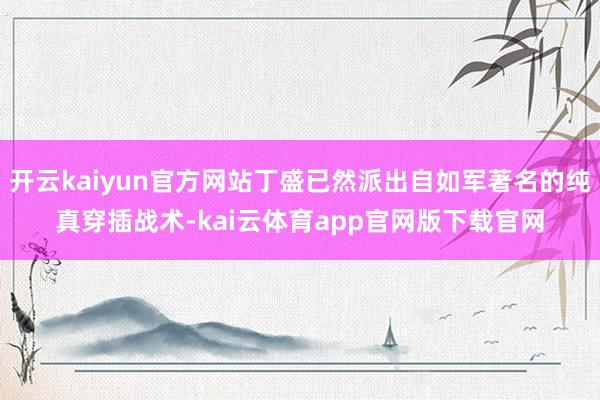 开云kaiyun官方网站丁盛已然派出自如军著名的纯真穿插战术-kai云体育app官网版下载官网