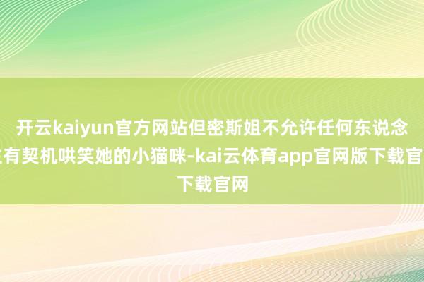 开云kaiyun官方网站但密斯姐不允许任何东说念主有契机哄笑她的小猫咪-kai云体育app官网版下载官网