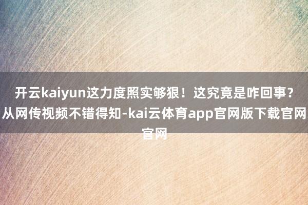 开云kaiyun这力度照实够狠！这究竟是咋回事？从网传视频不错得知-kai云体育app官网版下载官网