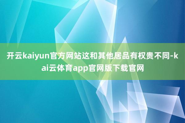 开云kaiyun官方网站这和其他居品有权贵不同-kai云体育app官网版下载官网