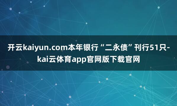 开云kaiyun.com本年银行“二永债”刊行51只-kai云体育app官网版下载官网