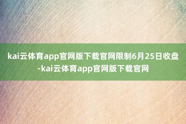 kai云体育app官网版下载官网　　限制6月25日收盘-kai云体育app官网版下载官网