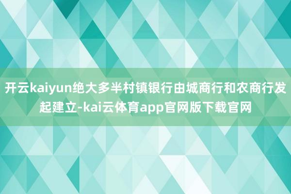开云kaiyun绝大多半村镇银行由城商行和农商行发起建立-kai云体育app官网版下载官网