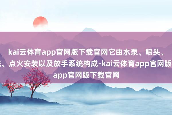 kai云体育app官网版下载官网它由水泵、喷头、燃气系统、点火安装以及放手系统构成-kai云体育app官网版下载官网
