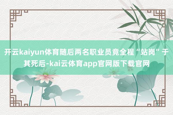开云kaiyun体育随后两名职业员竟全程“站岗”于其死后-kai云体育app官网版下载官网