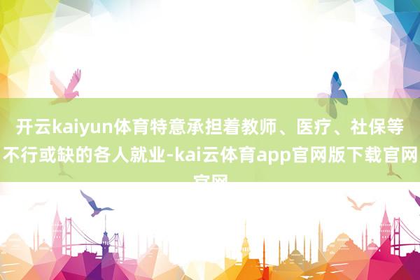 开云kaiyun体育特意承担着教师、医疗、社保等不行或缺的各人就业-kai云体育app官网版下载官网